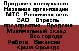 Продавец-консультант › Название организации ­ МТС, Розничная сеть, ЗАО › Отрасль предприятия ­ Продажи › Минимальный оклад ­ 60 000 - Все города Работа » Вакансии   . Крым,Ореанда